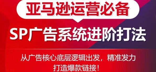 亚马逊运营必备： SP广告的系统进阶打法，从广告核心底层逻辑出发，精准发力打造爆款链接【45670672】