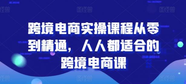 跨境电商实操课程从零到精通，人人都适合的跨境电商课【45670761】