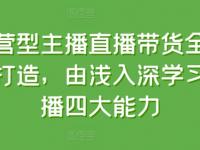 运营型主播直播带货全体系打造，由浅入深学习主播四大能力【45670750】