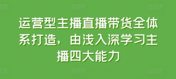 运营型主播直播带货全体系打造，由浅入深学习主播四大能力【45670750】