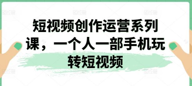 短视频创作运营系列课，一个人一部手机玩转短视频【45670749】