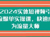 2024实体短视频引流爆单实操课，快速成为流量大师【45670740】