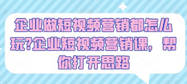 企业做短视频营销都怎么玩?企业短视频营销课，帮你打开思路【45670722】