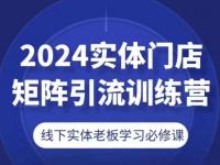 2024实体门店矩阵引流训练营，线下实体老板学习必修课【45670716】