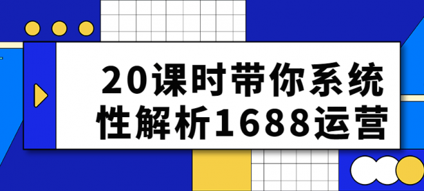 20课时带你系统性解析1688运营【45670114】