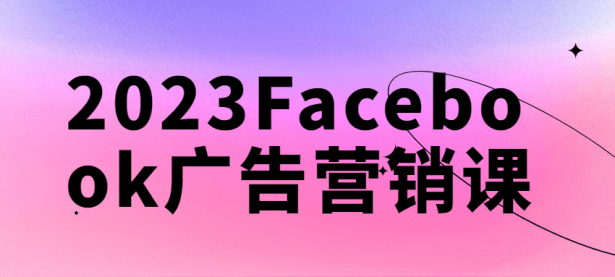 2023Facebook广告营销课【45670109】