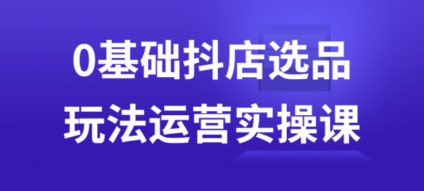 0基础抖店选品玩法运营实操课【45670087】