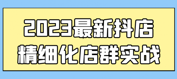 2023最新抖店精细化店群实战【45670069】