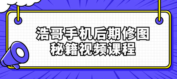 浩哥手机后期修图秘籍视频课程【45670316】