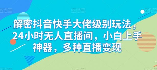 解密抖音快手大佬级别玩法，24小时无人直播间，小白上手神器，多种直播变现【45670694】