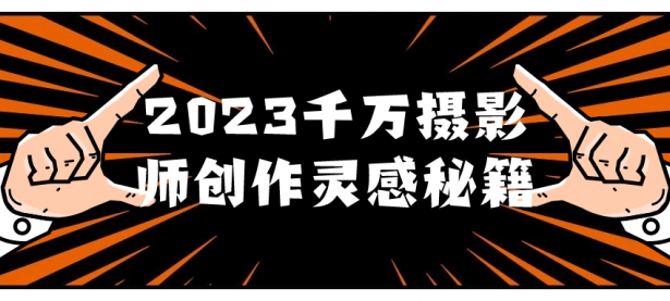 2023千万摄影师创作灵感秘籍【45670259】