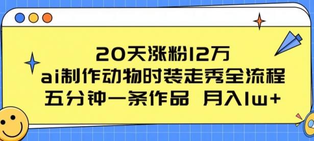 20天涨粉12万，ai制作动物时装走秀全流程，五分钟一条作品，流量大【45670682】